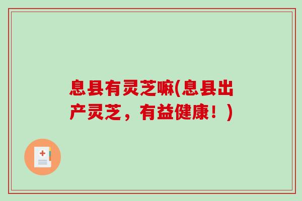 息县有灵芝嘛(息县出产灵芝，有益健康！)