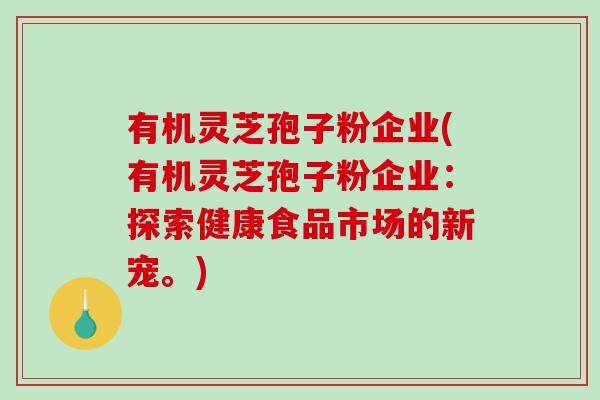 有机灵芝孢子粉企业(有机灵芝孢子粉企业：探索健康食品市场的新宠。)
