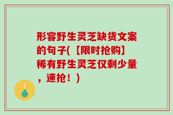 形容野生灵芝缺货文案的句子(【限时抢购】稀有野生灵芝仅剩少量，速抢！)