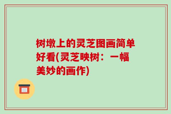 树墩上的灵芝图画简单好看(灵芝映树：一幅美妙的画作)