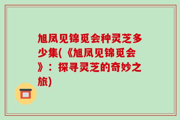 旭凤见锦觅会种灵芝多少集(《旭凤见锦觅会》：探寻灵芝的奇妙之旅)