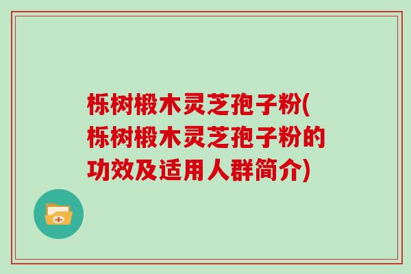 栎树椴木灵芝孢子粉(栎树椴木灵芝孢子粉的功效及适用人群简介)