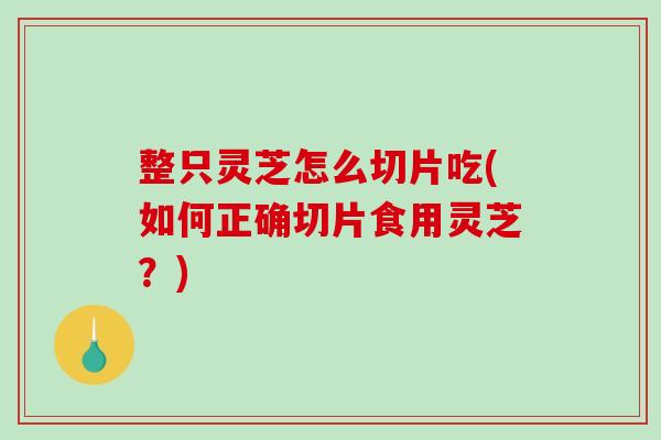 整只灵芝怎么切片吃(如何正确切片食用灵芝？)