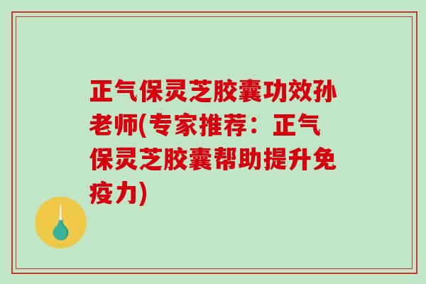 正气保灵芝胶囊功效孙老师(专家推荐：正气保灵芝胶囊帮助提升免疫力)