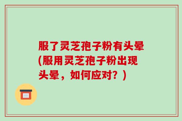 服了灵芝孢子粉有头晕(服用灵芝孢子粉出现头晕，如何应对？)