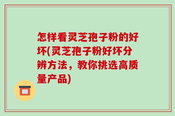 怎样看灵芝孢子粉的好坏(灵芝孢子粉好坏分辨方法，教你挑选高质量产品)
