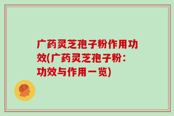 广药灵芝孢子粉作用功效(广药灵芝孢子粉：功效与作用一览)