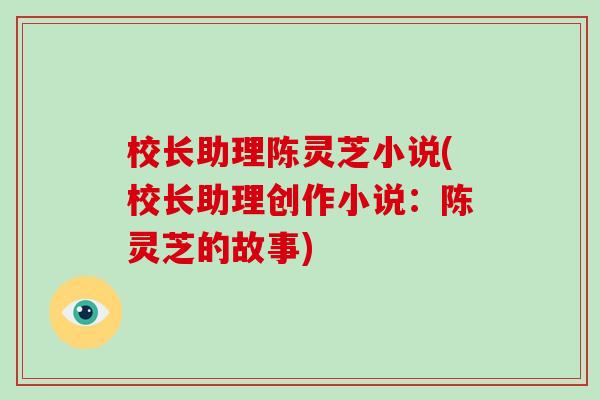 校长助理陈灵芝小说(校长助理创作小说：陈灵芝的故事)