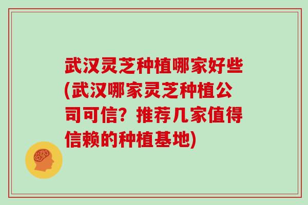 武汉灵芝种植哪家好些(武汉哪家灵芝种植公司可信？推荐几家值得信赖的种植基地)