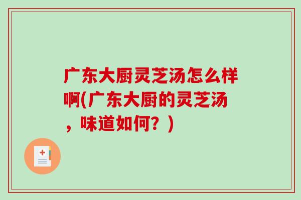 广东大厨灵芝汤怎么样啊(广东大厨的灵芝汤，味道如何？)