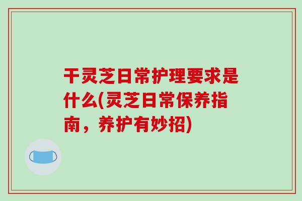 干灵芝日常护理要求是什么(灵芝日常保养指南，养护有妙招)