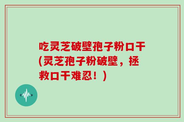吃灵芝破壁孢子粉口干(灵芝孢子粉破壁，拯救口干难忍！)