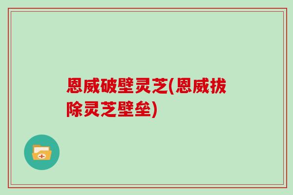 恩威破壁灵芝(恩威拔除灵芝壁垒)