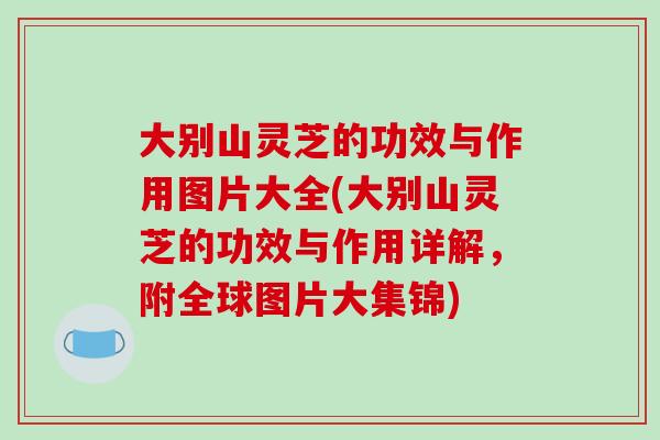 大别山灵芝的功效与作用图片大全(大别山灵芝的功效与作用详解，附全球图片大集锦)