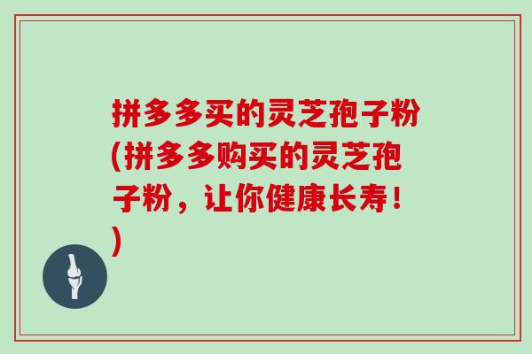 拼多多买的灵芝孢子粉(拼多多购买的灵芝孢子粉，让你健康长寿！)