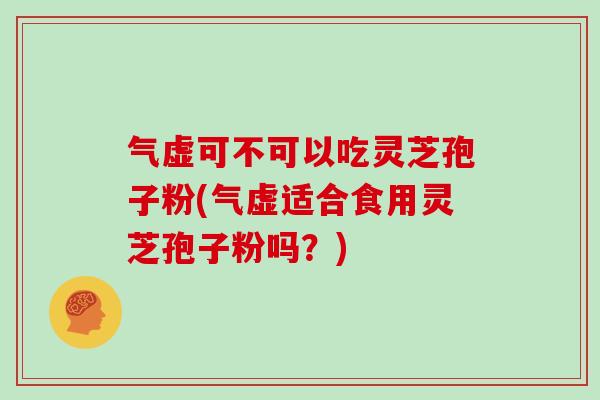 气虚可不可以吃灵芝孢子粉(气虚适合食用灵芝孢子粉吗？)