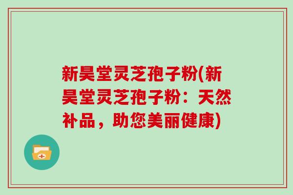 新昊堂灵芝孢子粉(新昊堂灵芝孢子粉：天然补品，助您美丽健康)