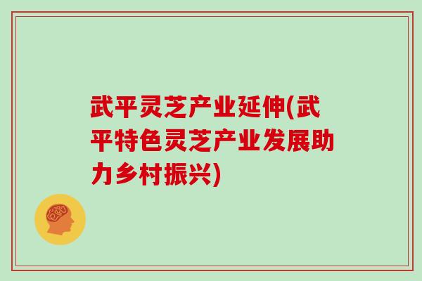 武平灵芝产业延伸(武平特色灵芝产业发展助力乡村振兴)