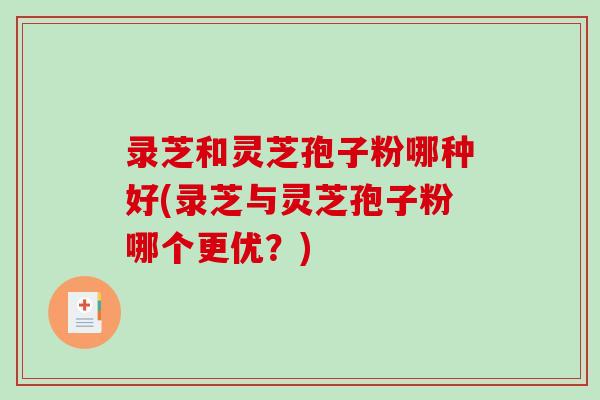 录芝和灵芝孢子粉哪种好(录芝与灵芝孢子粉哪个更优？)