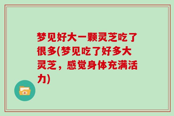 梦见好大一颗灵芝吃了很多(梦见吃了好多大灵芝，感觉身体充满活力)