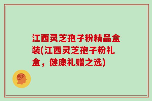 江西灵芝孢子粉精品盒装(江西灵芝孢子粉礼盒，健康礼赠之选)