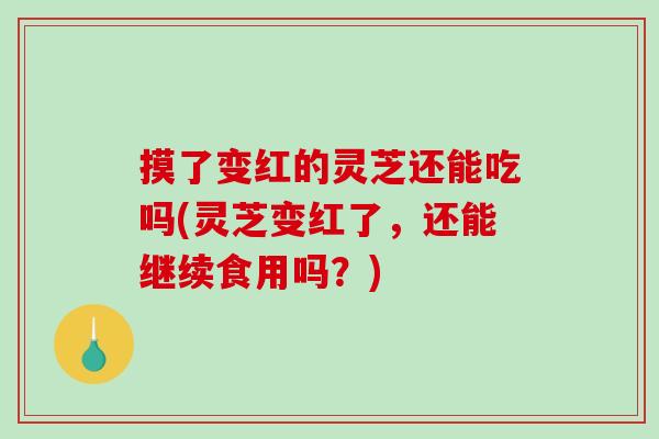 摸了变红的灵芝还能吃吗(灵芝变红了，还能继续食用吗？)