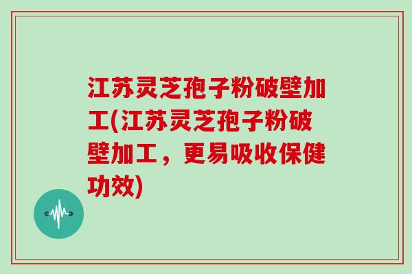 江苏灵芝孢子粉破壁加工(江苏灵芝孢子粉破壁加工,更易吸收保健功效) 江苏灵芝孢子粉破壁加工(江苏灵芝孢子粉破壁加工,更易吸收保健功效)