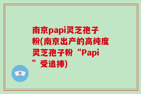 南京papi灵芝孢子粉(南京出产的高纯度灵芝孢子粉“Papi”受追捧)
