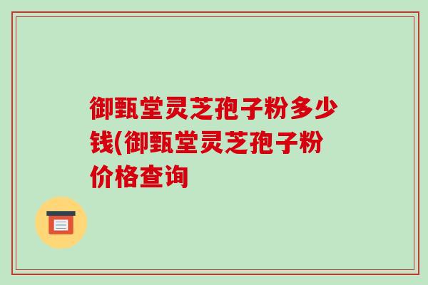 御甄堂灵芝孢子粉多少钱(御甄堂灵芝孢子粉价格查询