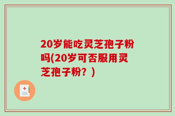 20岁能吃灵芝孢子粉吗(20岁可否服用灵芝孢子粉？)