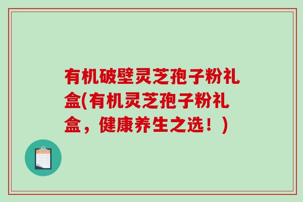 有机破壁灵芝孢子粉礼盒(有机灵芝孢子粉礼盒，健康养生之选！)