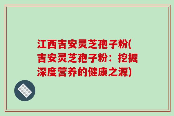 江西吉安灵芝孢子粉(吉安灵芝孢子粉：挖掘深度营养的健康之源)