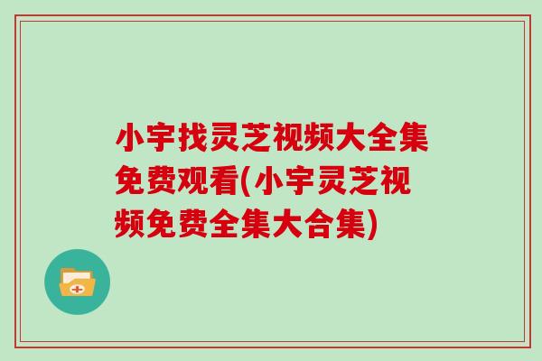 小宇找灵芝视频大全集免费观看(小宇灵芝视频免费全集大合集)