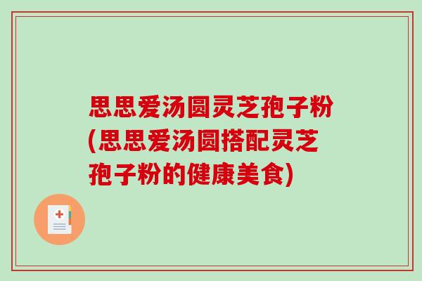 思思爱汤圆灵芝孢子粉(思思爱汤圆搭配灵芝孢子粉的健康美食) 思思爱汤圆灵芝孢子粉(思思爱汤圆搭配灵芝孢子粉的健康美食)