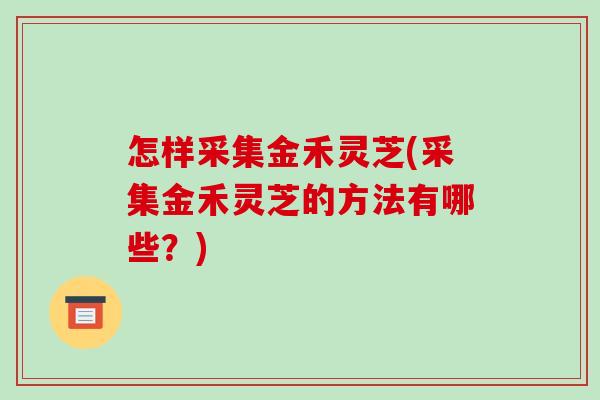 怎样采集金禾灵芝(采集金禾灵芝的方法有哪些?) 怎样采集金禾灵芝(采集金禾灵芝的方法有哪些?)