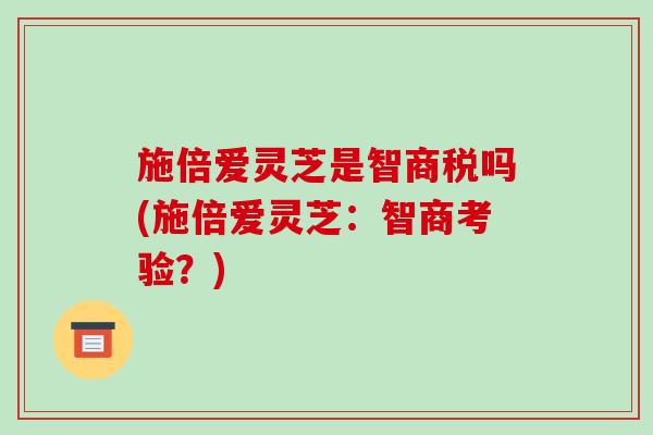 施倍爱灵芝是智商税吗(施倍爱灵芝：智商考验？)