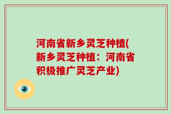 河南省新乡灵芝种植(新乡灵芝种植：河南省积极推广灵芝产业)