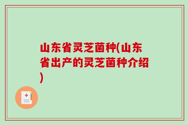 山东省灵芝菌种(山东省出产的灵芝菌种介绍)