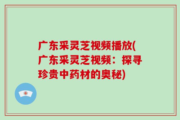 广东采灵芝视频播放(广东采灵芝视频：探寻珍贵材的奥秘)