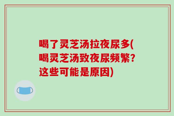 喝了灵芝汤拉夜尿多(喝灵芝汤致夜尿频繁?这些可能是原因) 喝了灵芝汤拉夜尿多(喝灵芝汤致夜尿频繁?这些可能是原因)