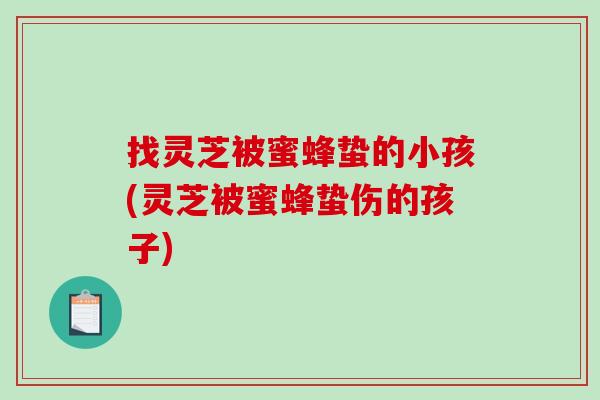 找灵芝被蜜蜂蛰的小孩(灵芝被蜜蜂蛰伤的孩子)