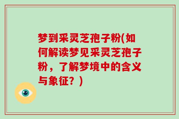 梦到采灵芝孢子粉(如何解读梦见采灵芝孢子粉，了解梦境中的含义与象征？)