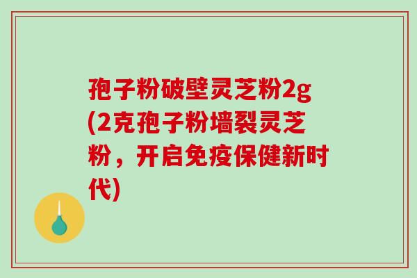 孢子粉破壁灵芝粉2g(2克孢子粉墙裂灵芝粉，开启免疫保健新时代)