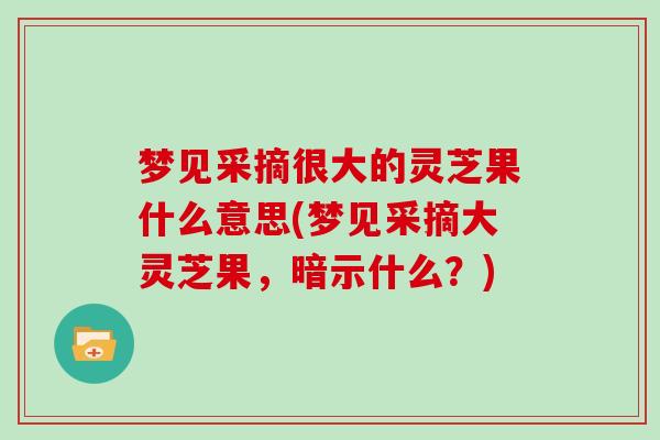 梦见采摘很大的灵芝果什么意思(梦见采摘大灵芝果，暗示什么？)