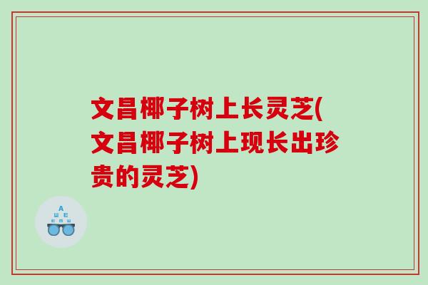 文昌椰子树上长灵芝(文昌椰子树上现长出珍贵的灵芝)