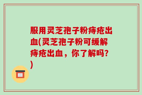 服用灵芝孢子粉痔疮出(灵芝孢子粉可缓解痔疮出，你了解吗？)