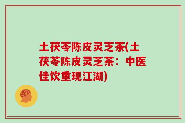 土茯苓陈皮灵芝茶(土茯苓陈皮灵芝茶：中医佳饮重现江湖)