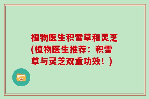 植物医生积雪草和灵芝(植物医生推荐：积雪草与灵芝双重功效！)
