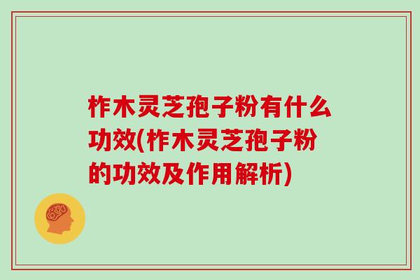 柞木灵芝孢子粉有什么功效(柞木灵芝孢子粉的功效及作用解析)
