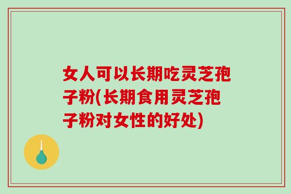 女人可以长期吃灵芝孢子粉(长期食用灵芝孢子粉对女性的好处)